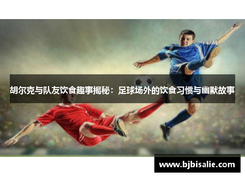 胡尔克与队友饮食趣事揭秘:足球场外的饮食习惯与幽默故事